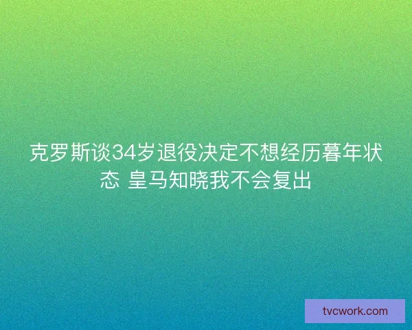 克罗斯谈34岁退役决定不想经历暮年状态 皇马知晓我不会复出 克罗斯谈34岁退役决定不想经历暮年状态 皇马知晓我不会复出