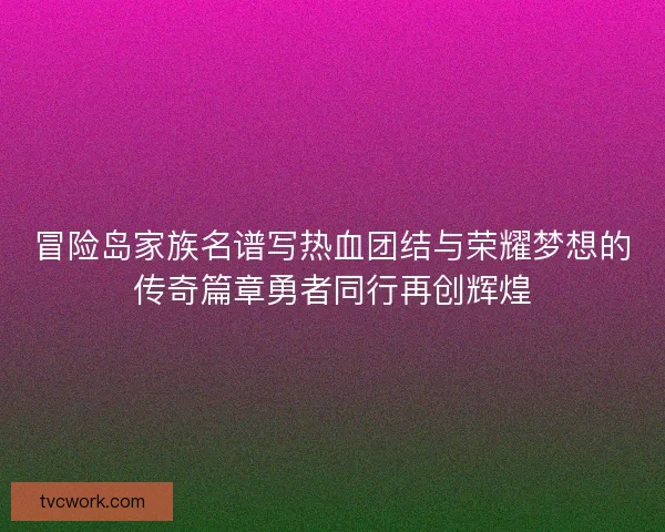 冒险岛家族名谱写热血团结与荣耀梦想的传奇篇章勇者同行再创辉煌