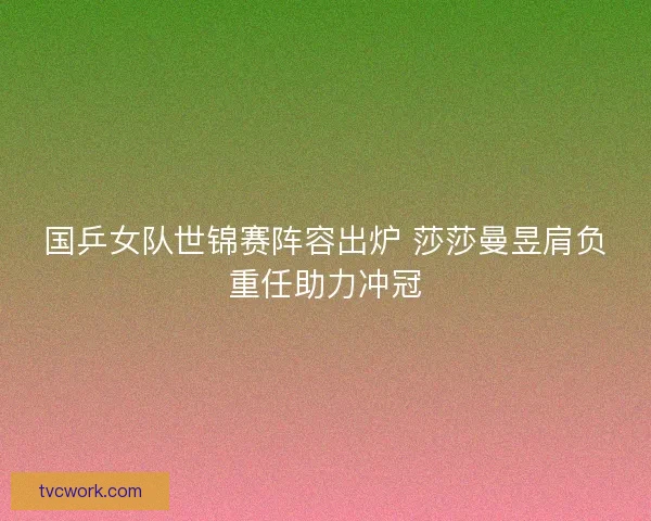 国乒女队世锦赛阵容出炉 莎莎曼昱肩负重任助力冲冠