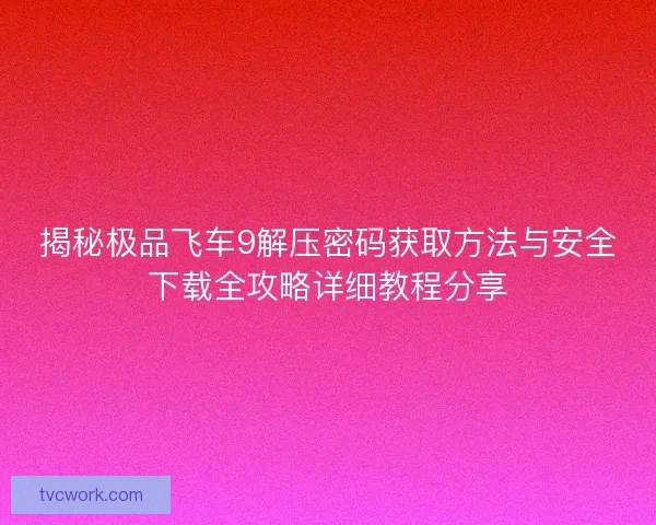 揭秘极品飞车9解压密码获取方法与安全下载全攻略详细教程分享