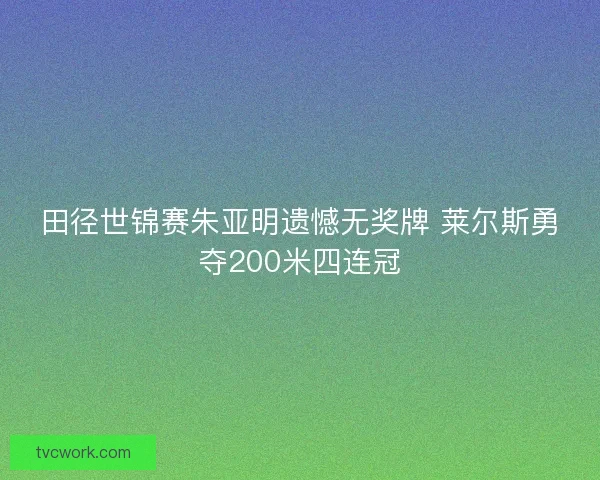 田径世锦赛朱亚明遗憾无奖牌 莱尔斯勇夺200米四连冠