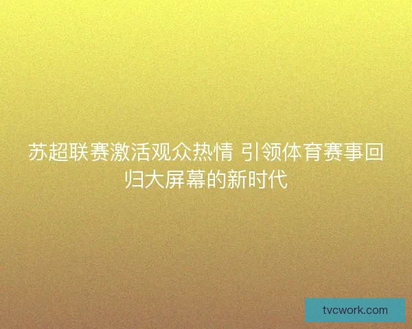 苏超联赛激活观众热情 引领体育赛事回归大屏幕的新时代