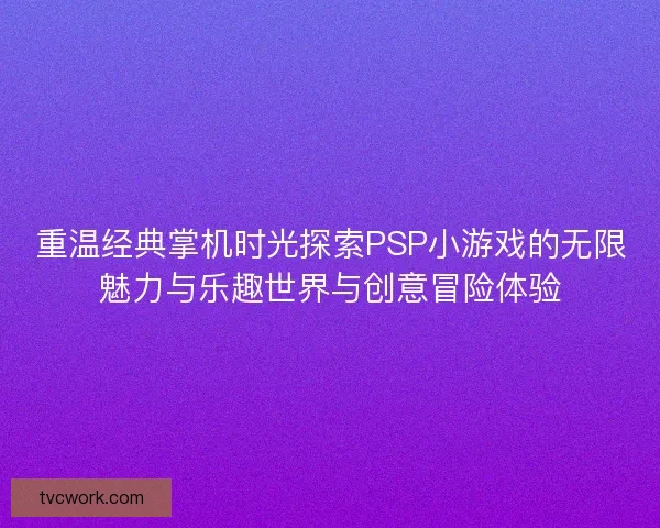 重温经典掌机时光探索PSP小游戏的无限魅力与乐趣世界与创意冒险体验