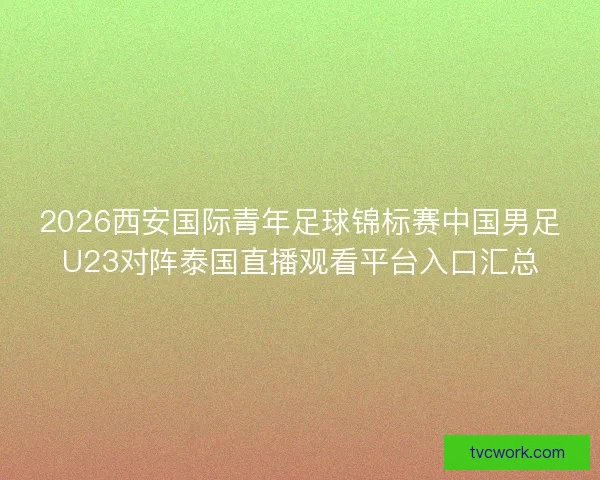 2026西安国际青年足球锦标赛中国男足U23对阵泰国直播观看平台入口汇总
