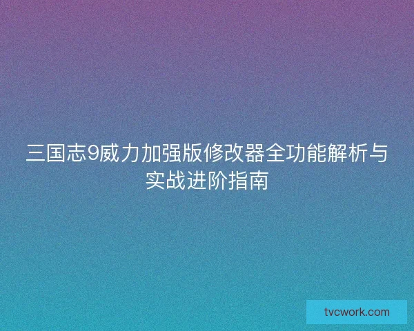 三国志9威力加强版修改器全功能解析与实战进阶指南