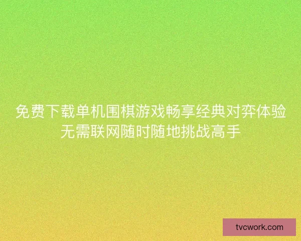 免费下载单机围棋游戏畅享经典对弈体验无需联网随时随地挑战高手