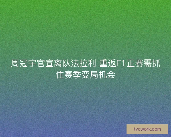 周冠宇官宣离队法拉利 重返F1正赛需抓住赛季变局机会