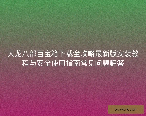天龙八部百宝箱下载全攻略最新版安装教程与安全使用指南常见问题解答