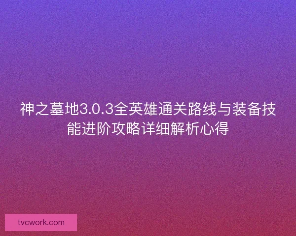神之墓地3.0.3全英雄通关路线与装备技能进阶攻略详细解析心得