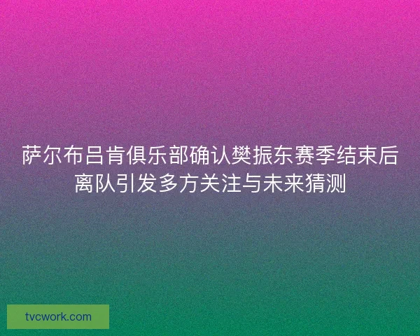 萨尔布吕肯俱乐部确认樊振东赛季结束后离队引发多方关注与未来猜测 萨尔布吕肯俱乐部确认樊振东赛季结束后离队引发多方关注与未来猜测