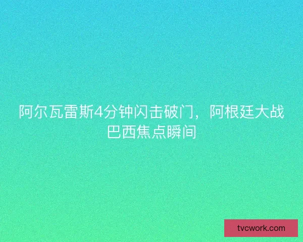 阿尔瓦雷斯4分钟闪击破门，阿根廷大战巴西焦点瞬间
