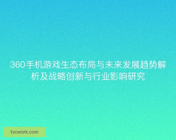 360手机游戏生态布局与未来发展趋势解析及战略创新与行业影响研究 360手机游戏生态布局与未来发展趋势解析及战略创新与行业影响研究
