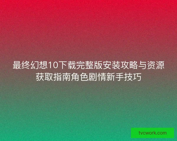 最终幻想10下载完整版安装攻略与资源获取指南角色剧情新手技巧 最终幻想10下载完整版安装攻略与资源获取指南角色剧情新手技巧