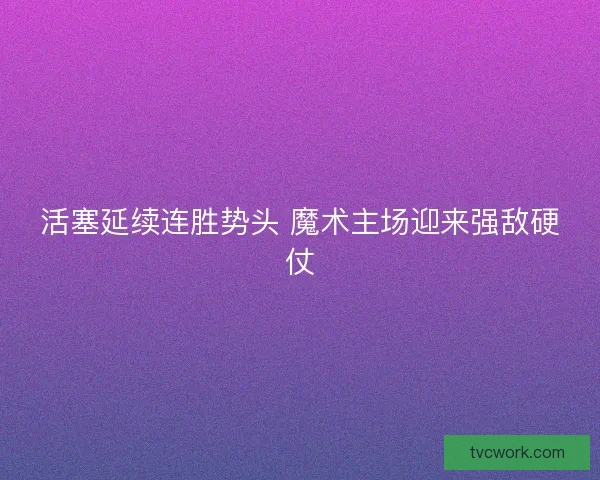 活塞延续连胜势头 魔术主场迎来强敌硬仗