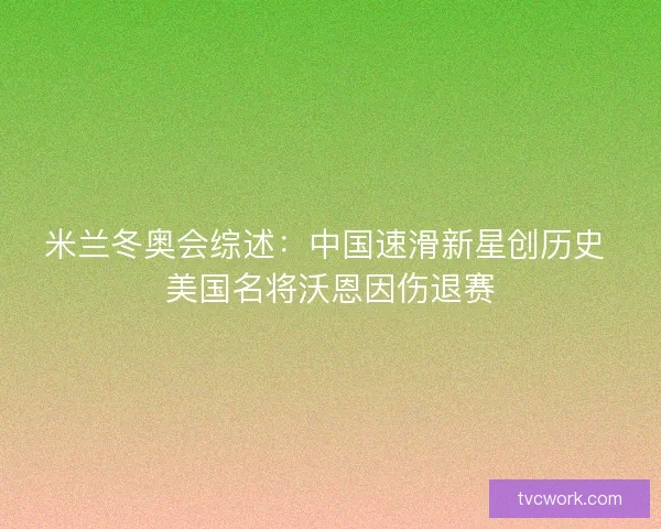 米兰冬奥会综述:中国速滑新星创历史 美国名将沃恩因伤退赛 米兰冬奥会综述:中国速滑新星创历史 美国名将沃恩因伤退赛