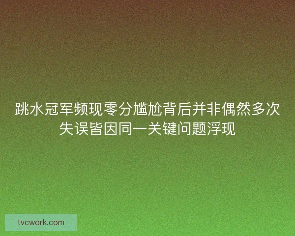 跳水冠军频现零分尴尬背后并非偶然多次失误皆因同一关键问题浮现 跳水冠军频现零分尴尬背后并非偶然多次失误皆因同一关键问题浮现