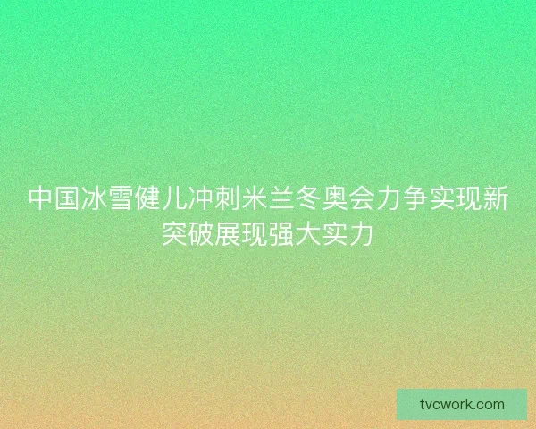中国冰雪健儿冲刺米兰冬奥会力争实现新突破展现强大实力