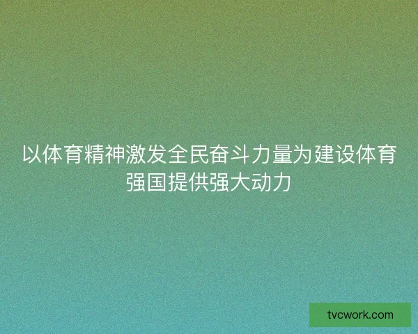 以体育精神激发全民奋斗力量为建设体育强国提供强大动力