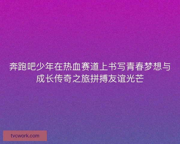 奔跑吧少年在热血赛道上书写青春梦想与成长传奇之旅拼搏友谊光芒 奔跑吧少年在热血赛道上书写青春梦想与成长传奇之旅拼搏友谊光芒