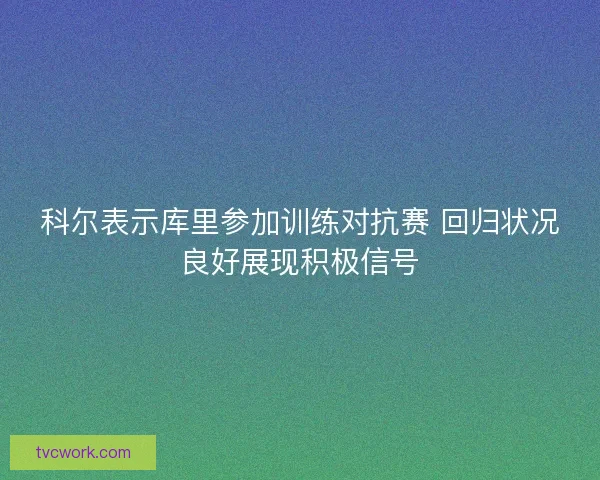 科尔表示库里参加训练对抗赛 回归状况良好展现积极信号 科尔表示库里参加训练对抗赛 回归状况良好展现积极信号