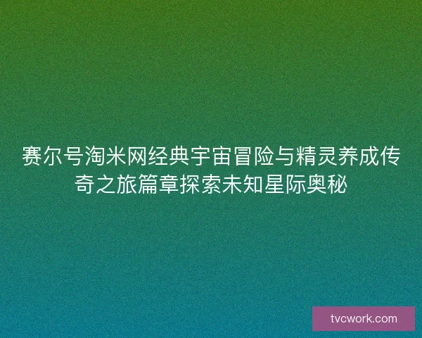 赛尔号淘米网经典宇宙冒险与精灵养成传奇之旅篇章探索未知星际奥秘 赛尔号淘米网经典宇宙冒险与精灵养成传奇之旅篇章探索未知星际奥秘