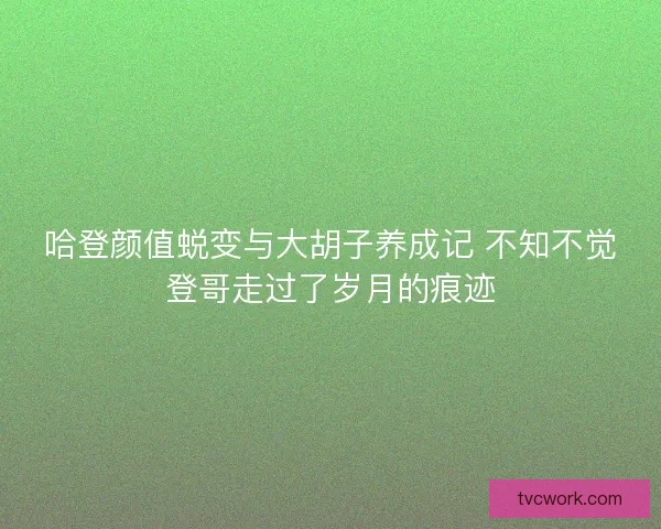 哈登颜值蜕变与大胡子养成记 不知不觉登哥走过了岁月的痕迹