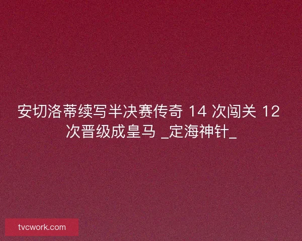 安切洛蒂续写半决赛传奇 14 次闯关 12 次晋级成皇马 _定海神针_