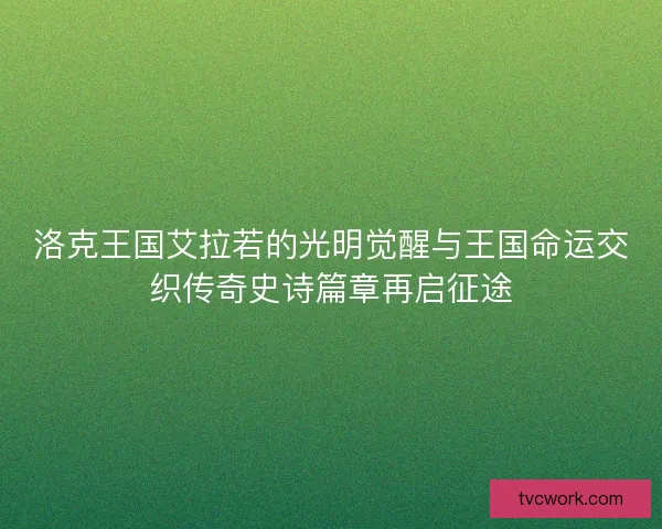 洛克王国艾拉若的光明觉醒与王国命运交织传奇史诗篇章再启征途