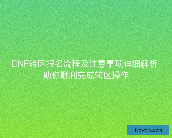 DNF转区报名流程及注意事项详细解析 助你顺利完成转区操作
