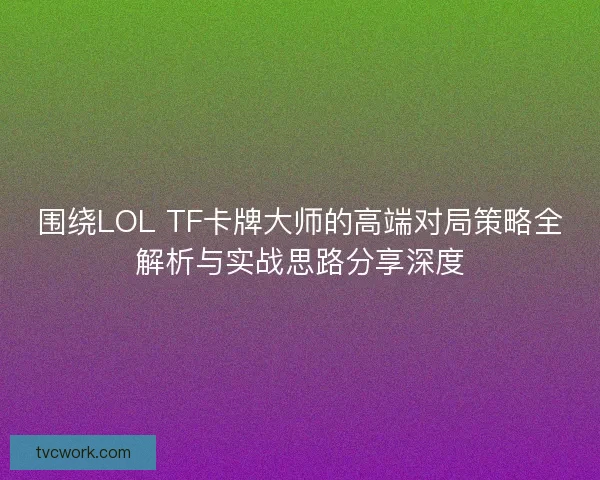 围绕LOL TF卡牌大师的高端对局策略全解析与实战思路分享深度 围绕LOL TF卡牌大师的高端对局策略全解析与实战思路分享深度