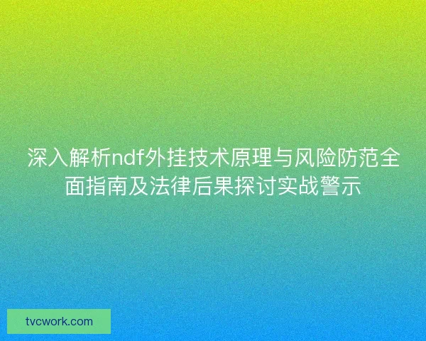 深入解析ndf外挂技术原理与风险防范全面指南及法律后果探讨实战警示 深入解析ndf外挂技术原理与风险防范全面指南及法律后果探讨实战警示