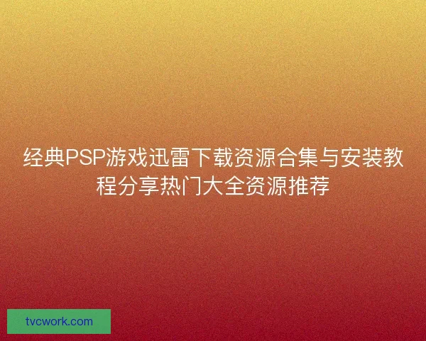 经典PSP游戏迅雷下载资源合集与安装教程分享热门大全资源推荐 经典PSP游戏迅雷下载资源合集与安装教程分享热门大全资源推荐