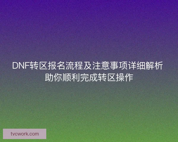DNF转区报名流程及注意事项详细解析 助你顺利完成转区操作 DNF转区报名流程及注意事项详细解析 助你顺利完成转区操作