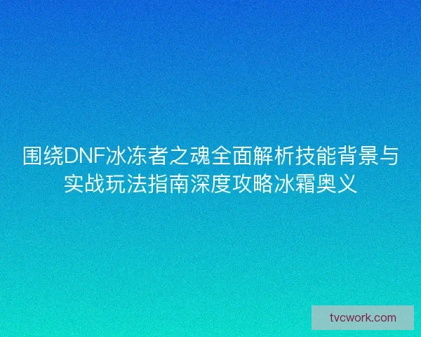 围绕DNF冰冻者之魂全面解析技能背景与实战玩法指南深度攻略冰霜奥义