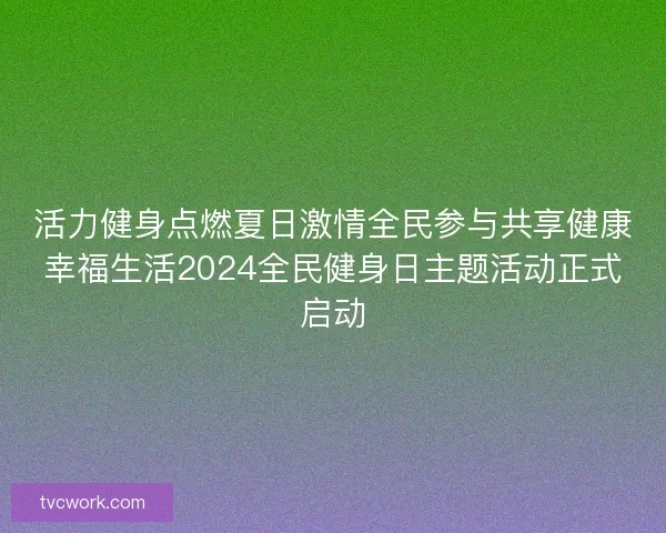 活力健身点燃夏日激情全民参与共享健康幸福生活2024全民健身日主题活动正式启动 活力健身点燃夏日激情全民参与共享健康幸福生活2024全民健身日主题活动正式启动