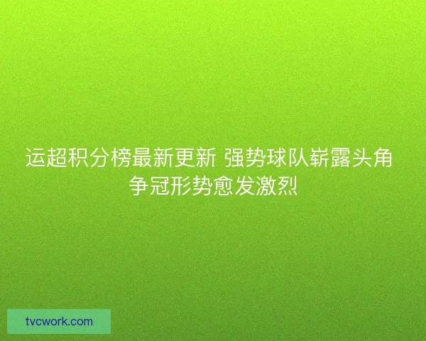 运超积分榜最新更新 强势球队崭露头角 争冠形势愈发激烈 运超积分榜最新更新 强势球队崭露头角 争冠形势愈发激烈