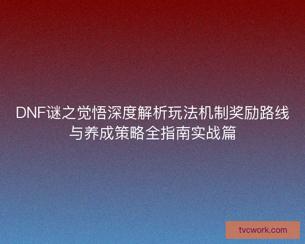 DNF谜之觉悟深度解析玩法机制奖励路线与养成策略全指南实战篇