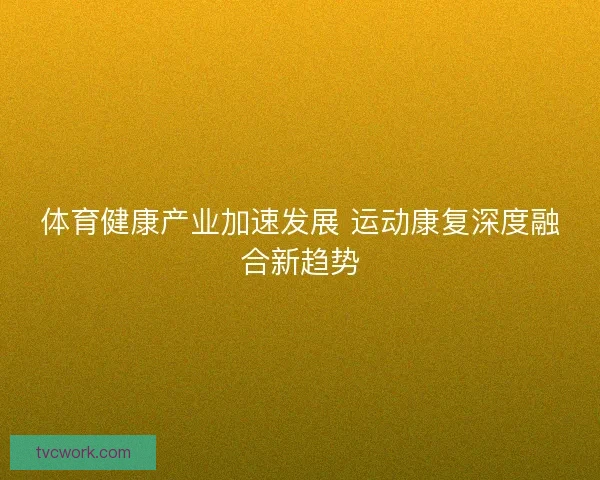 体育健康产业加速发展 运动康复深度融合新趋势