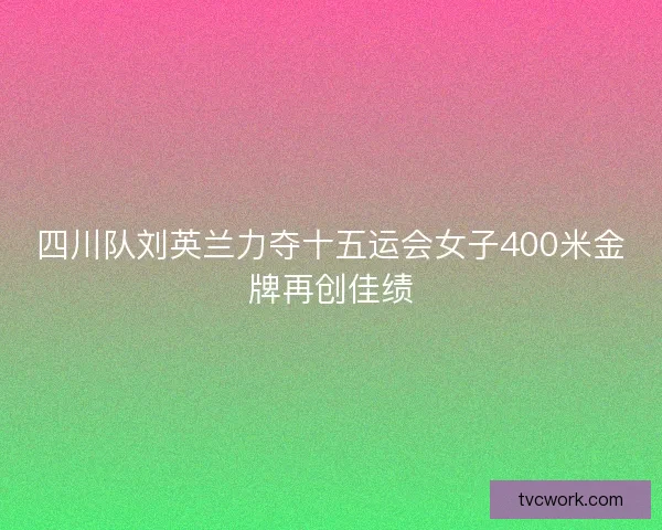 四川队刘英兰力夺十五运会女子400米金牌再创佳绩 四川队刘英兰力夺十五运会女子400米金牌再创佳绩