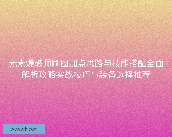 元素爆破师刷图加点思路与技能搭配全面解析攻略实战技巧与装备选择推荐 元素爆破师刷图加点思路与技能搭配全面解析攻略实战技巧与装备选择推荐