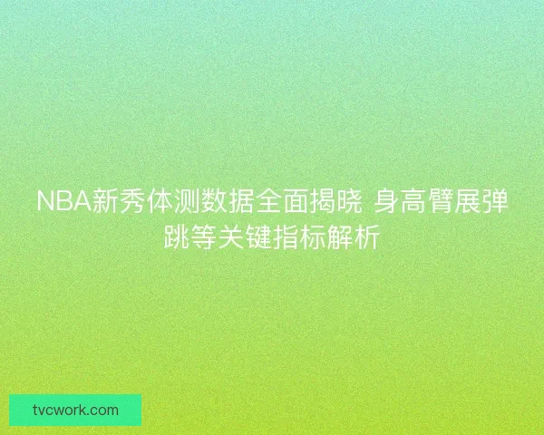 NBA新秀体测数据全面揭晓 身高臂展弹跳等关键指标解析 NBA新秀体测数据全面揭晓 身高臂展弹跳等关键指标解析