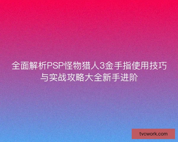 全面解析PSP怪物猎人3金手指使用技巧与实战攻略大全新手进阶 全面解析PSP怪物猎人3金手指使用技巧与实战攻略大全新手进阶
