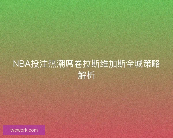NBA投注热潮席卷拉斯维加斯全城策略解析 NBA投注热潮席卷拉斯维加斯全城策略解析