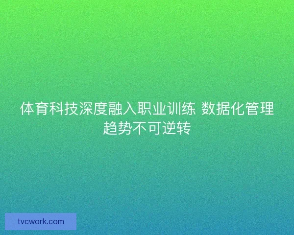 体育科技深度融入职业训练 数据化管理趋势不可逆转 体育科技深度融入职业训练 数据化管理趋势不可逆转