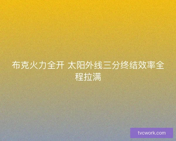 布克火力全开 太阳外线三分终结效率全程拉满 布克火力全开 太阳外线三分终结效率全程拉满